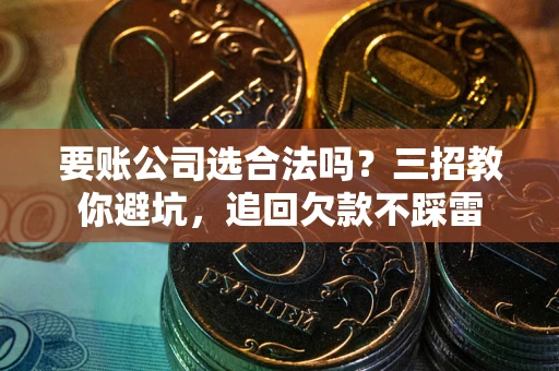 北京要账公司选合法吗？三招教你避坑，追回欠款不踩雷