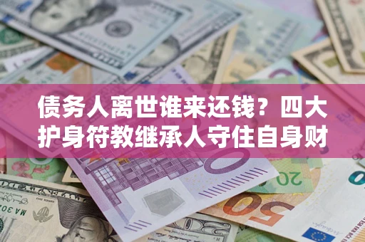 北京债务人离世谁来还钱？四大护身符教继承人守住自身财产