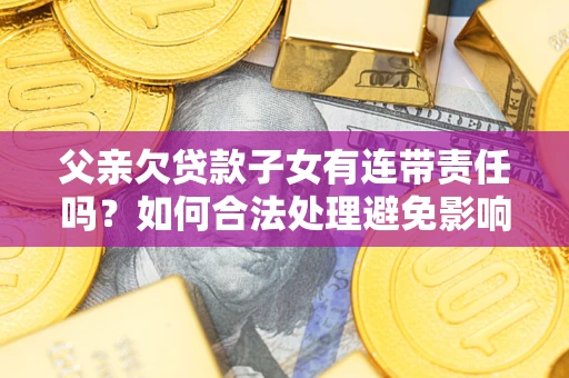 北京父亲欠贷款子女有连带责任吗？如何合法处理避免影响？
