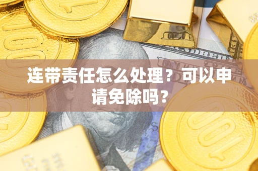 北京连带责任怎么处理？可以申请免除吗？