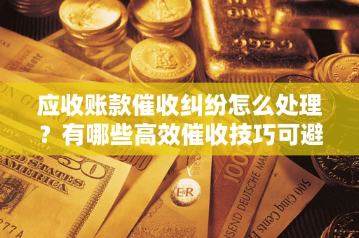 北京应收账款催收纠纷怎么处理？有哪些高效催收技巧可避免坏账？