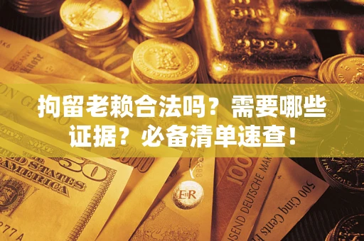 北京拘留老赖合法吗？需要哪些证据？必备清单速查！