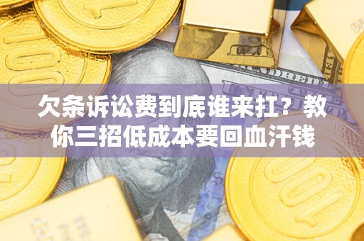 北京欠条诉讼费到底谁来扛？教你三招低成本要回血汗钱